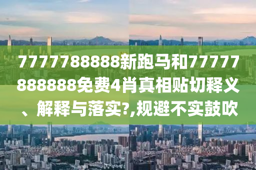 7777788888新跑马和77777888888免费4肖真相贴切释义、解释与落实?,规避不实鼓吹