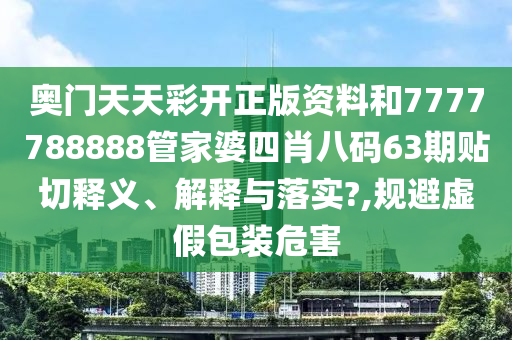 奥门天天彩开正版资料和7777788888管家婆四肖八码63期贴切释义、解释与落实?,规避虚假包装危害