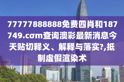 77777888888免费四肖和187749.cσm查询澳彩最新消息今天贴切释义、解释与落实?,抵制虚假渲染术