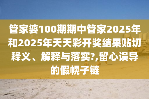 管家婆100期期中管家2025年和2025年天天彩开奖结果贴切释义、解释与落实?,留心误导的假幌子链