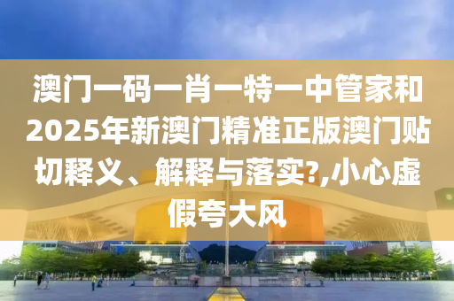 澳门一码一肖一特一中管家和2025年新澳门精准正版澳门贴切释义、解释与落实?,小心虚假夸大风