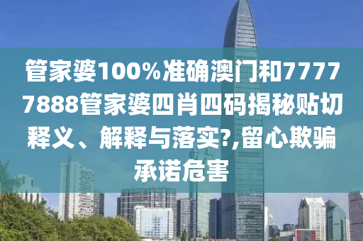 管家婆100%准确澳门和77777888管家婆四肖四码揭秘贴切释义、解释与落实?,留心欺骗承诺危害