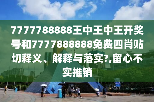 7777788888王中王中王开奖号和7777888888免费四肖贴切释义、解释与落实?,留心不实推销