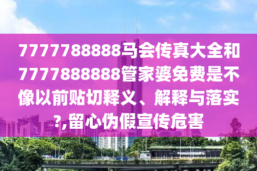 7777788888马会传真大全和7777888888管家婆免费是不像以前贴切释义、解释与落实?,留心伪假宣传危害