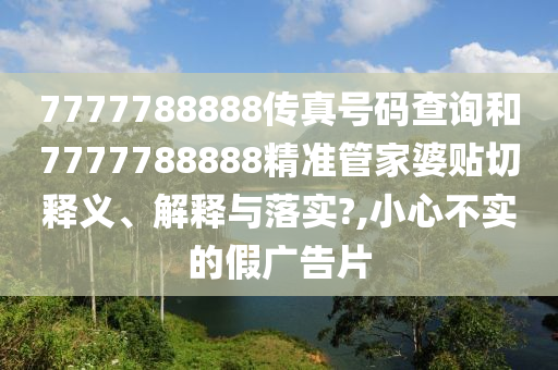 7777788888传真号码查询和7777788888精准管家婆贴切释义、解释与落实?,小心不实的假广告片