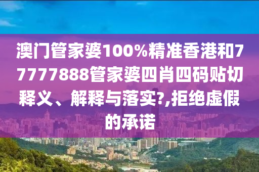 澳门管家婆100%精准香港和77777888管家婆四肖四码贴切释义、解释与落实?,拒绝虚假的承诺