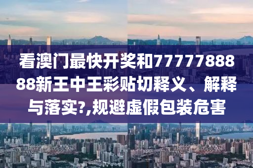 看澳门最快开奖和7777788888新王中王彩贴切释义、解释与落实?,规避虚假包装危害