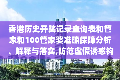 香港历史开奖记录查询表和管家和100管家婆准确保障分析、解释与落实,防范虚假诱惑钩