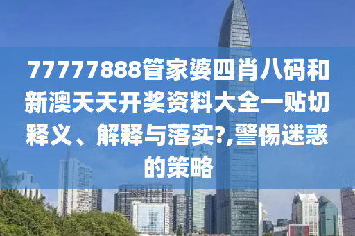 77777888管家婆四肖八码和新澳天天开奖资料大全一贴切释义、解释与落实?,警惕迷惑的策略