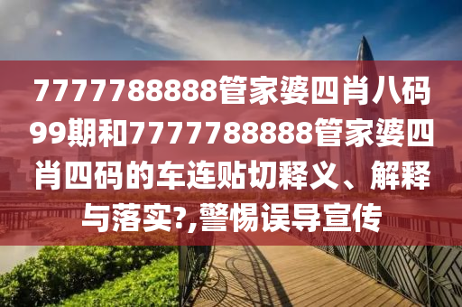 7777788888管家婆四肖八码99期和7777788888管家婆四肖四码的车连贴切释义、解释与落实?,警惕误导宣传