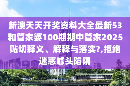 新澳天天开奖资料大全最新53和管家婆100期期中管家2025贴切释义、解释与落实?,拒绝迷惑噱头陷阱