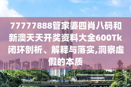 77777888管家婆四肖八码和新澳天天开奖资料大全600Tk闭环剖析、解释与落实,洞察虚假的本质
