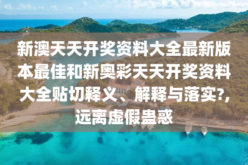 新澳天天开奖资料大全最新版本最佳和新奥彩天天开奖资料大全贴切释义、解释与落实?,远离虚假蛊惑