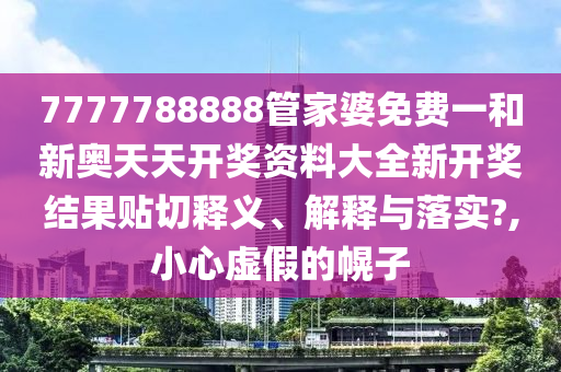 7777788888管家婆免费一和新奥天天开奖资料大全新开奖结果贴切释义、解释与落实?,小心虚假的幌子