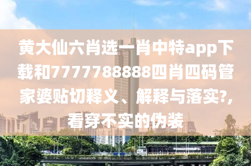 黄大仙六肖选一肖中特app下载和7777788888四肖四码管家婆贴切释义、解释与落实?,看穿不实的伪装
