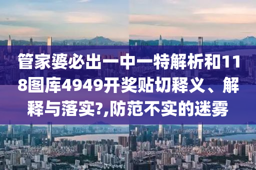 管家婆必出一中一特解析和118图库4949开奖贴切释义、解释与落实?,防范不实的迷雾