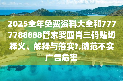2025全年免费资料大全和7777788888管家婆四肖三码贴切释义、解释与落实?,防范不实广告危害