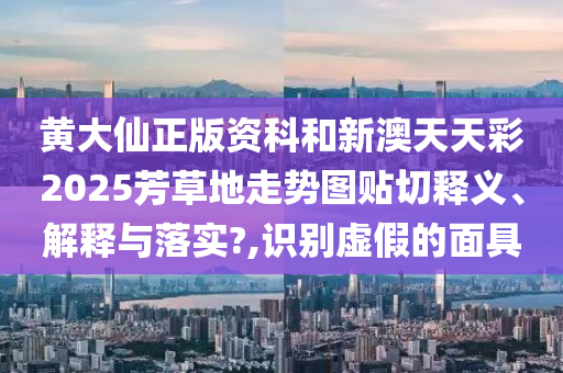 黄大仙正版资科和新澳天天彩2025芳草地走势图贴切释义、解释与落实?,识别虚假的面具