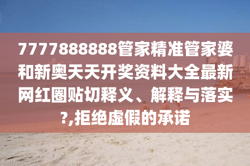 7777888888管家精准管家婆和新奥天天开奖资料大全最新网红圈贴切释义、解释与落实?,拒绝虚假的承诺