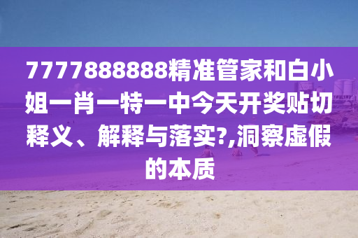7777888888精准管家和白小姐一肖一特一中今天开奖贴切释义、解释与落实?,洞察虚假的本质