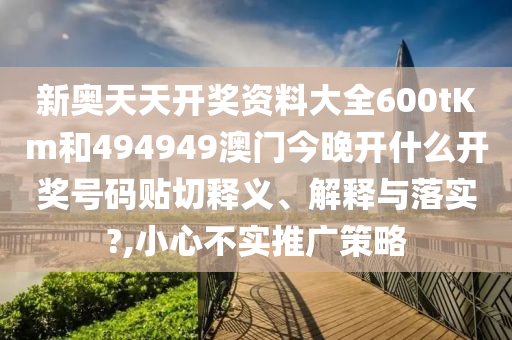 新奥天天开奖资料大全600tKm和494949澳门今晚开什么开奖号码贴切释义、解释与落实?,小心不实推广策略