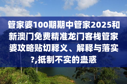 管家婆100期期中管家2025和新澳门免费精准龙门客栈管家婆攻略贴切释义、解释与落实?,抵制不实的蛊惑