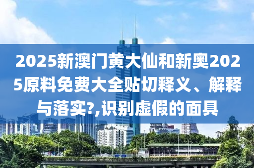 2025新澳门黄大仙和新奥2025原料免费大全贴切释义、解释与落实?,识别虚假的面具