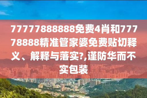 77777888888免费4肖和77778888精准管家婆免费贴切释义、解释与落实?,谨防华而不实包装