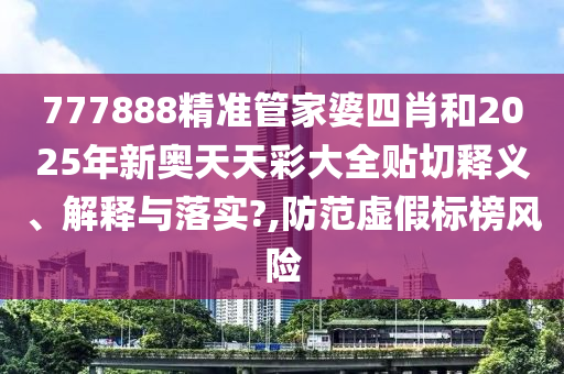 777888精准管家婆四肖和2025年新奥天天彩大全贴切释义、解释与落实?,防范虚假标榜风险