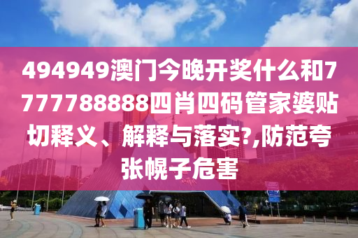 494949澳门今晚开奖什么和7777788888四肖四码管家婆贴切释义、解释与落实?,防范夸张幌子危害
