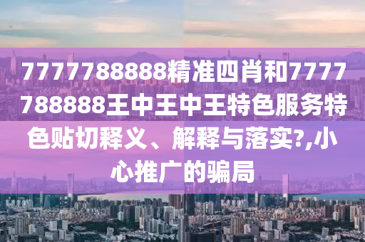7777788888精准四肖和7777788888王中王中王特色服务特色贴切释义、解释与落实?,小心推广的骗局