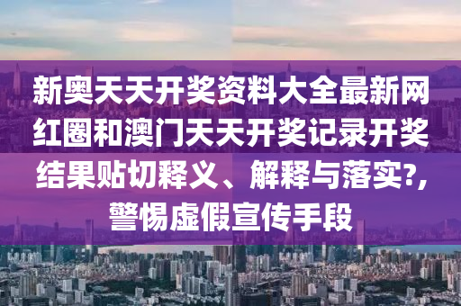 新奥天天开奖资料大全最新网红圈和澳门天天开奖记录开奖结果贴切释义、解释与落实?,警惕虚假宣传手段