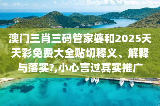 澳门三肖三码管家婆和2025天天彩免费大全贴切释义、解释与落实?,小心言过其实推广