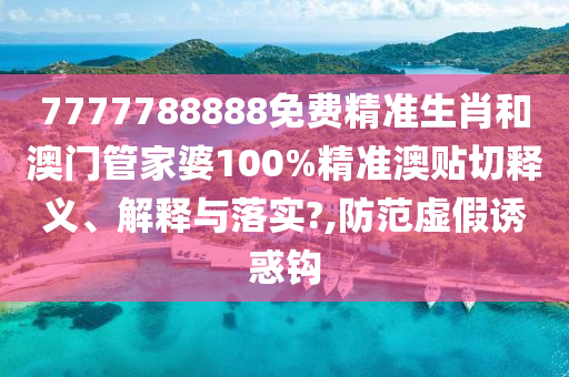 7777788888免费精准生肖和澳门管家婆100%精准澳贴切释义、解释与落实?,防范虚假诱惑钩