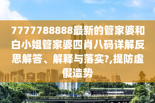 7777788888最新的管家婆和白小姐管家婆四肖八码详解反思解答、解释与落实?,提防虚假造势
