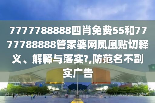 7777788888四肖免费55和7777788888管家婆网凤凰贴切释义、解释与落实?,防范名不副实广告