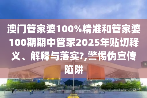 澳门管家婆100%精准和管家婆100期期中管家2025年贴切释义、解释与落实?,警惕伪宣传陷阱