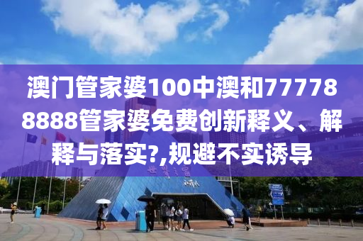 澳门管家婆100中澳和777788888管家婆免费创新释义、解释与落实?,规避不实诱导