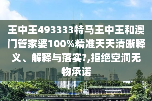 王中王493333特马王中王和澳门管家婆100%精准天天清晰释义、解释与落实?,拒绝空洞无物承诺
