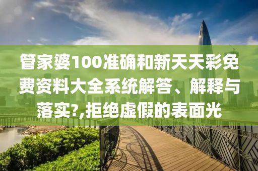 管家婆100准确和新天天彩免费资料大全系统解答、解释与落实?,拒绝虚假的表面光