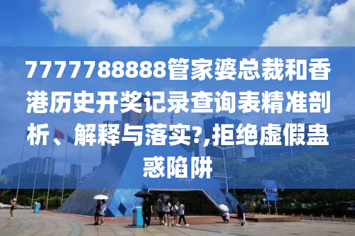 7777788888管家婆总裁和香港历史开奖记录查询表精准剖析、解释与落实?,拒绝虚假蛊惑陷阱
