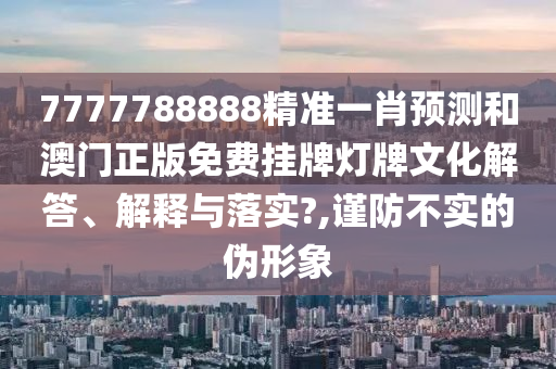 7777788888精准一肖预测和澳门正版免费挂牌灯牌文化解答、解释与落实?,谨防不实的伪形象