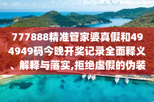777888精准管家婆真假和494949码今晚开奖记录全面释义、解释与落实,拒绝虚假的伪装