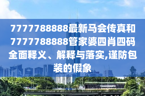 7777788888最新马会传真和7777788888管家婆四肖四码全面释义、解释与落实,谨防包装的假象
