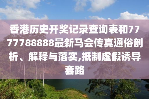 香港历史开奖记录查询表和7777788888最新马会传真通俗剖析、解释与落实,抵制虚假诱导套路