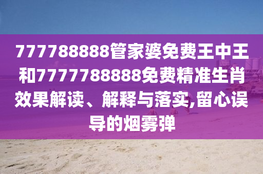 777788888管家婆免费王中王和7777788888免费精准生肖效果解读、解释与落实,留心误导的烟雾弹