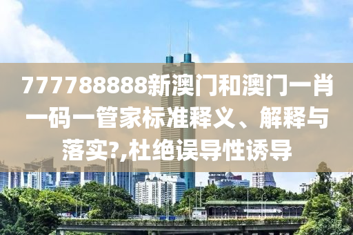 777788888新澳门和澳门一肖一码一管家标准释义、解释与落实?,杜绝误导性诱导