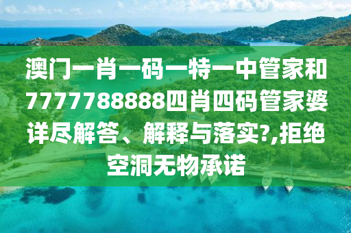 澳门一肖一码一特一中管家和7777788888四肖四码管家婆详尽解答、解释与落实?,拒绝空洞无物承诺