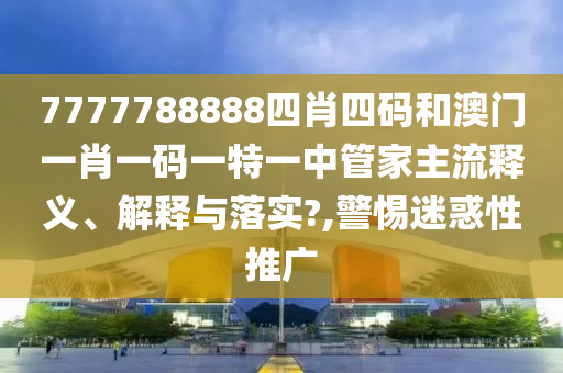 7777788888四肖四码和澳门一肖一码一特一中管家主流释义、解释与落实?,警惕迷惑性推广