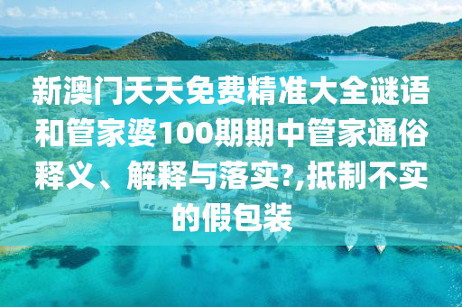 新澳门天天免费精准大全谜语和管家婆100期期中管家通俗释义、解释与落实?,抵制不实的假包装